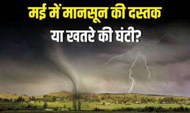 मई में मानसून की दस्तक या खतरे की घंटी? जानिए पूरा मौसम अपडेट