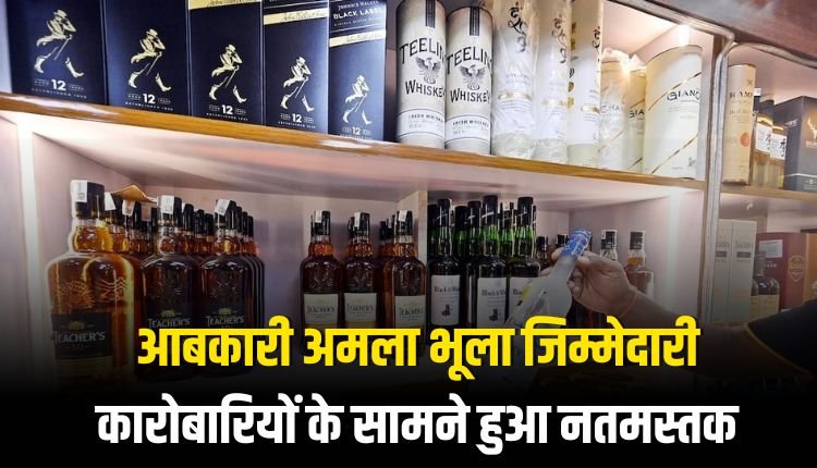 आबकारी अमला भूला जिम्मेदारी,शराब कारोबारियों के सामने हुआ नतमस्तक
