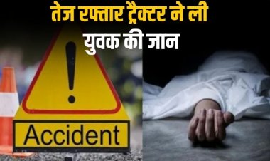 तेज रफ्तार ट्रैक्टर ने ली युवक की जान, मूकबधिर चालक हादसे का कारण