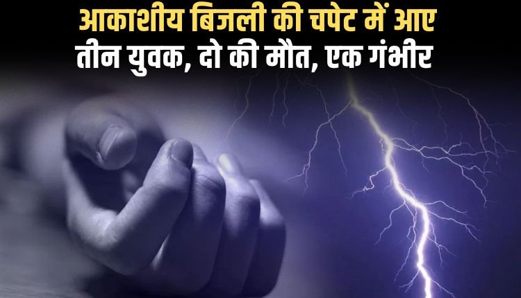 आकाशीय बिजली की चपेट में आए तीन युवक, दो की मौके पर मौत, एक गंभीर