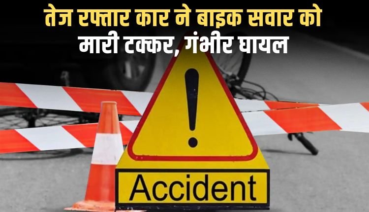 तेज रफ्तार कार ने बाइक सवार को मारी जोरदार टक्कर, गंभीर घायल