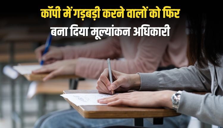 कॉपी में गड़बड़ी करने वालों को फिर बना दिया गया मूल्यांकन अधिकारी