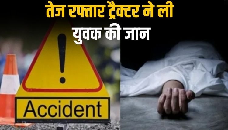 तेज रफ्तार ट्रैक्टर ने ली युवक की जान, मूकबधिर चालक हादसे का कारण
