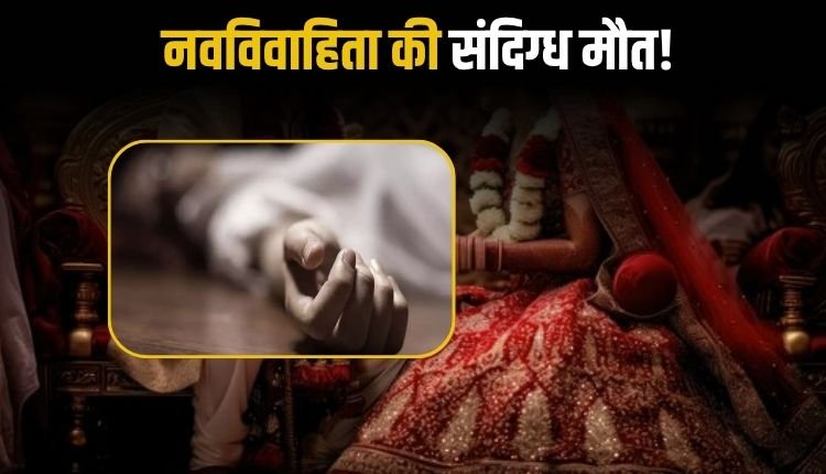 नवविवाहिता की संदिग्ध मौत, मायके वालों ने पति, ननद और भाभी पर लगाया हत्या का आरोप
