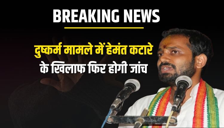 दुष्कर्म मामले में कटारे के खिलाफ फिर होगी जांच