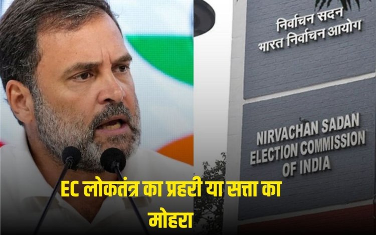 चुनाव आयोग लोकतंत्र का प्रहरी या सत्ता का मोहरा,   Rahul vs EC चुनाव आयोग की निष्पछता पर सवाल 