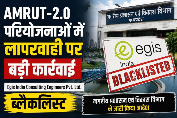 AMRUT-2.0 परियोजनाओं में लापरवाही पर बड़ी कार्रवाई, Egis India Consulting Engineers Pvt. Ltd. ब्लैकलिस्ट