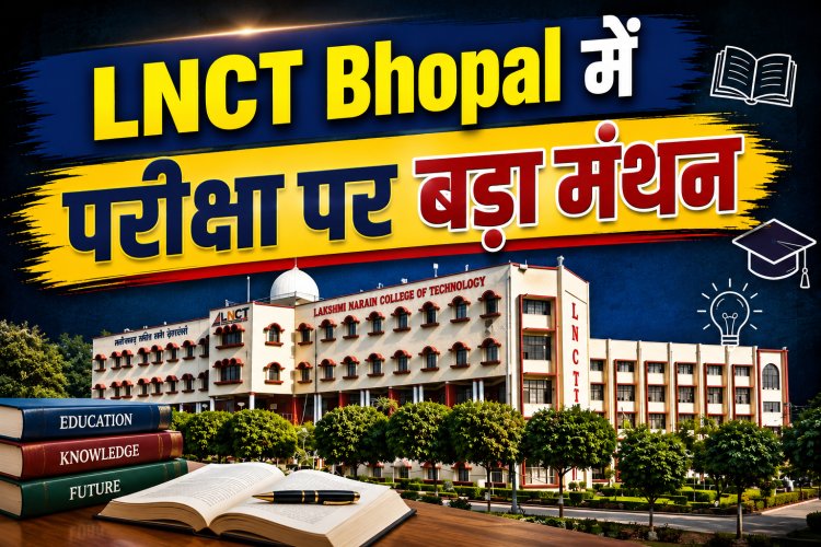 LNCT Bhopal में परीक्षा पर बड़ा मंथन, भारतीय ज्ञान परंपरा से जुड़ेगा मूल्यांकन