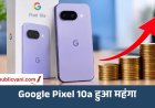 Google Pixel 10a हुआ महंगा, भारत में ₹6,000 बढ़ी कीमत; अमेरिका में भी बढ़े दाम